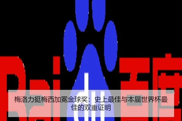 梅洛力挺梅西加冕金球奖:史上最佳与本届世界杯最佳的双重证明